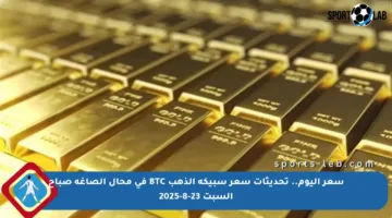 سعر اليوم.. تحديثات سعر سبيكة الذهب BTC في محال الصاغة صباح السبت 23-8-2025